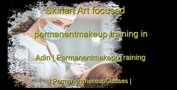 Skinart Art-focused permanentmakeup training in Adin | PermanentmakeupTraining | PermanentmakeupClasses | SkinartTraining-United States